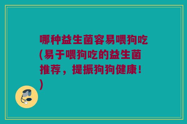 哪种益生菌容易喂狗吃(易于喂狗吃的益生菌推荐，提振狗狗健康！)
