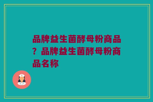 品牌益生菌酵母粉商品？品牌益生菌酵母粉商品名称