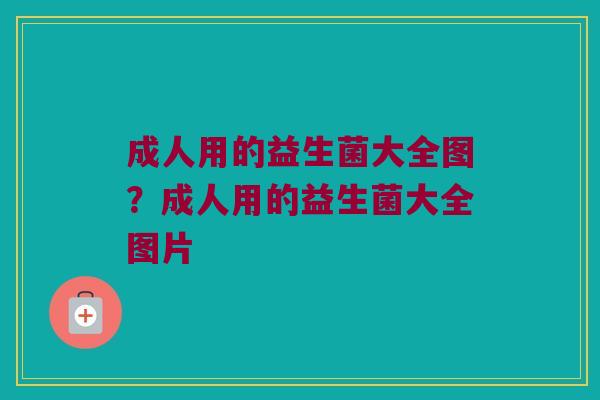 成人用的益生菌大全图？成人用的益生菌大全图片