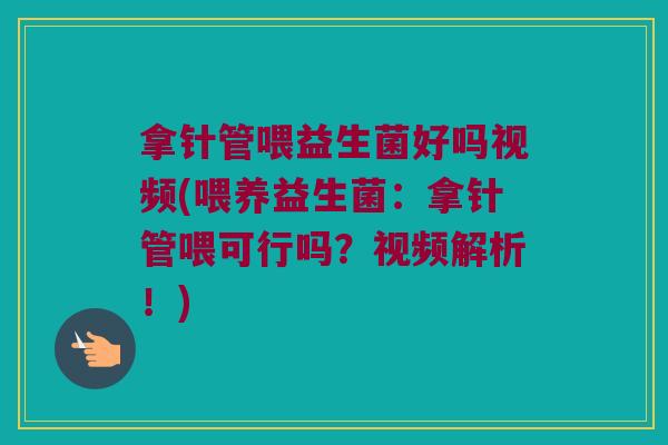 拿针管喂益生菌好吗视频(喂养益生菌：拿针管喂可行吗？视频解析！)