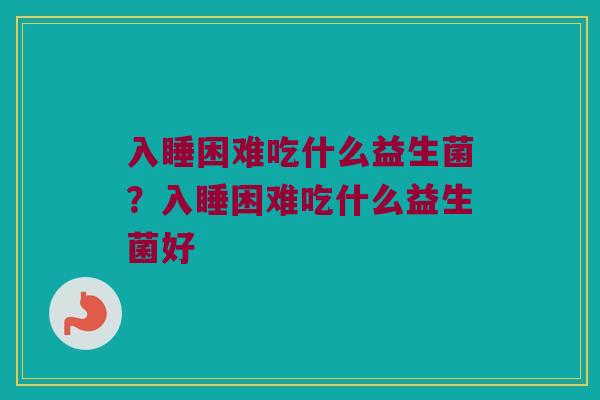 入睡困难吃什么益生菌？入睡困难吃什么益生菌好