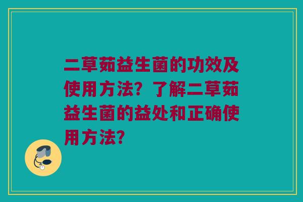 二草茹益生菌的功效及使用方法？了解二草茹益生菌的益处和正确使用方法？