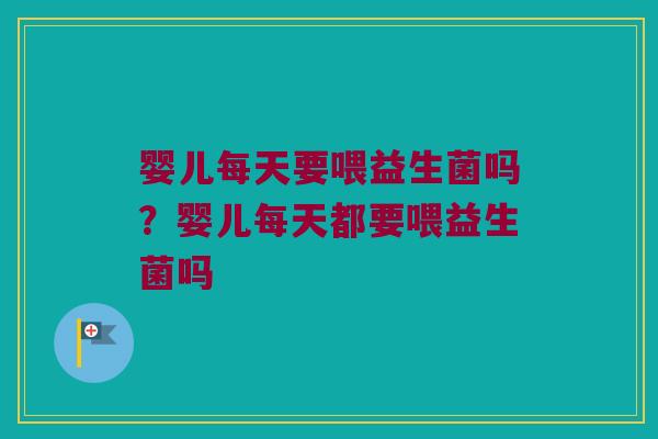 婴儿每天要喂益生菌吗?婴儿每天都要喂益生菌吗 婴儿每天要喂益生菌吗?婴儿每天都要喂益生菌吗