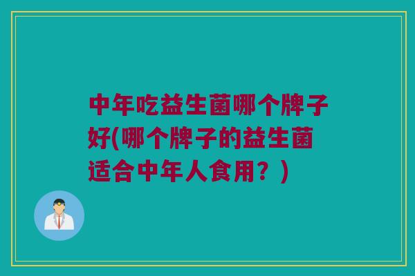 中年吃益生菌哪个牌子好(哪个牌子的益生菌适合中年人食用？)