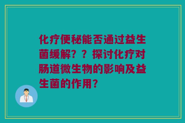 能否通过益生菌缓解？？探讨对肠道微生物的影响及益生菌的作用？