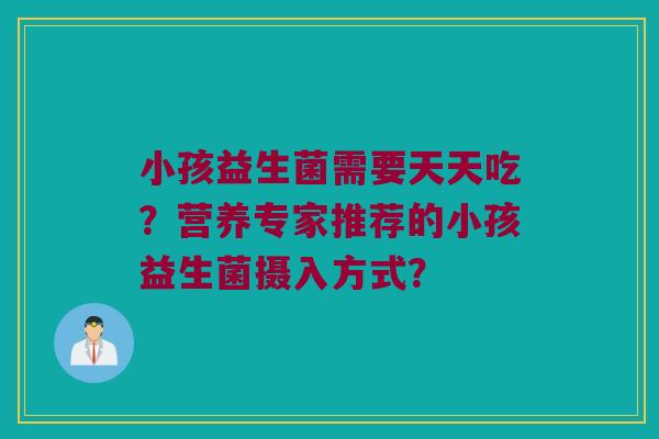 小孩益生菌需要天天吃？营养专家推荐的小孩益生菌摄入方式？