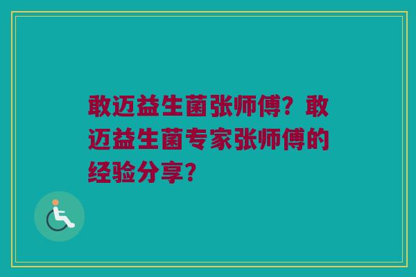 敢迈益生菌张师傅?敢迈益生菌专家张师傅的经验分享? 敢迈益生菌张师傅?敢迈益生菌专家张师傅的经验分享?