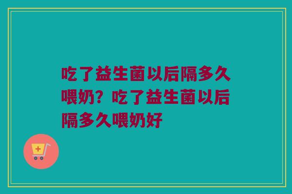 吃了益生菌以后隔多久喂奶？吃了益生菌以后隔多久喂奶好