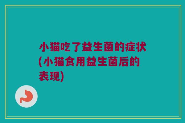 小猫吃了益生菌的症状(小猫食用益生菌后的表现)