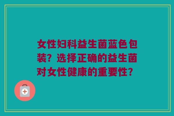 女性益生菌蓝色包装？选择正确的益生菌对女性健康的重要性？