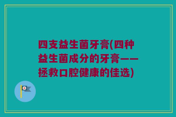 四支益生菌牙膏(四种益生菌成分的牙膏——拯救口腔健康的佳选)