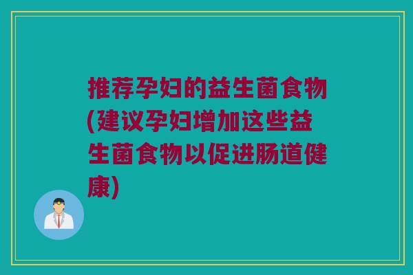 推荐孕妇的益生菌食物(建议孕妇增加这些益生菌食物以促进肠道健康)