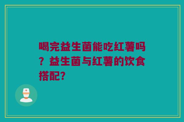 喝完益生菌能吃红薯吗？益生菌与红薯的饮食搭配？