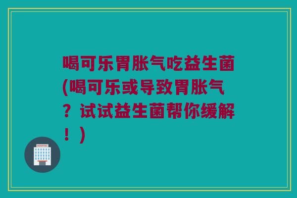 喝可乐胃吃益生菌(喝可乐或导致胃？试试益生菌帮你缓解！)