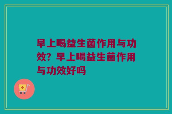 早上喝益生菌作用与功效？早上喝益生菌作用与功效好吗
