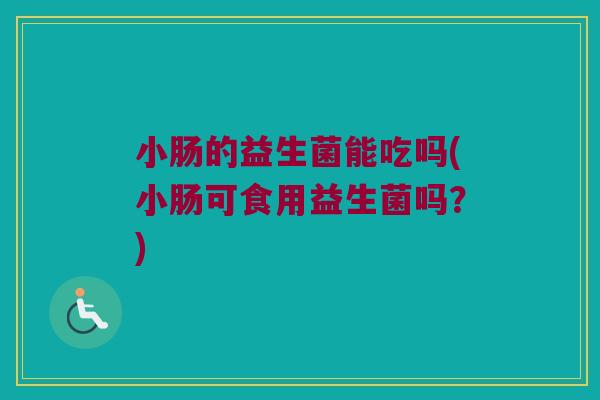 小肠的益生菌能吃吗(小肠可食用益生菌吗？)