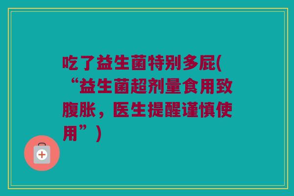 吃了益生菌特别多屁(“益生菌超剂量食用致，医生提醒谨慎使用”)