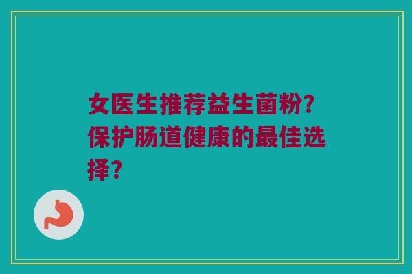 女医生推荐益生菌粉？保护肠道健康的佳选择？