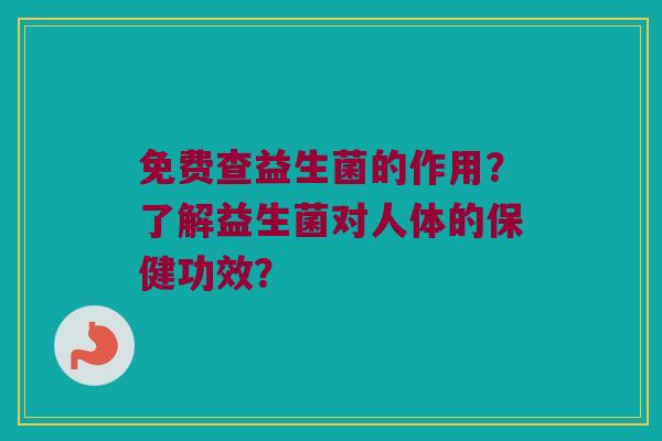 免费查益生菌的作用？了解益生菌对人体的保健功效？