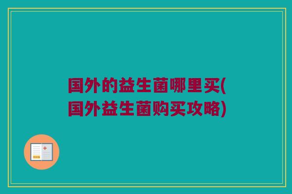 国外的益生菌哪里买(国外益生菌购买攻略)