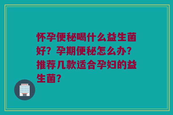 怀孕喝什么益生菌好？孕期怎么办？推荐几款适合孕妇的益生菌？