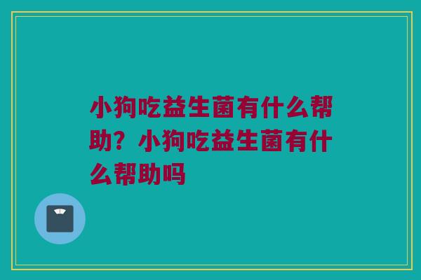 小狗吃益生菌有什么帮助？小狗吃益生菌有什么帮助吗