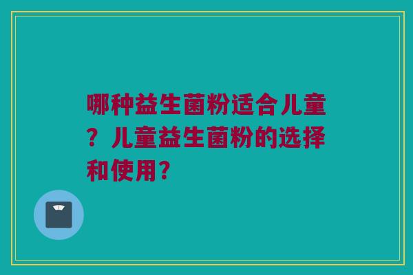 哪种益生菌粉适合儿童？儿童益生菌粉的选择和使用？
