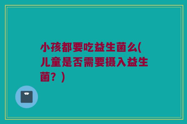 小孩都要吃益生菌么(儿童是否需要摄入益生菌？)