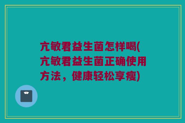 亢敏君益生菌怎样喝(亢敏君益生菌正确使用方法，健康轻松享瘦)