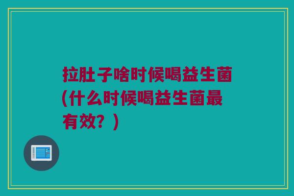 拉肚子啥时候喝益生菌(什么时候喝益生菌最有效？)