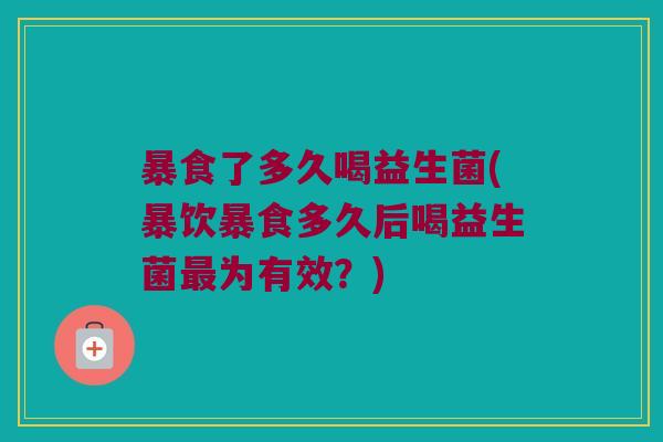 暴食了多久喝益生菌(暴饮暴食多久后喝益生菌为有效?) 暴食了多久喝益生菌(暴饮暴食多久后喝益生菌为有效?)