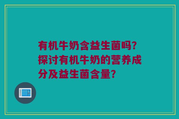有机牛奶含益生菌吗?探讨有机牛奶的营养成分及益生菌含量? 有机牛奶含益生菌吗?探讨有机牛奶的营养成分及益生菌含量?