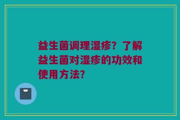 益生菌调理?了解益生菌对的功效和使用方法? 益生菌调理?了解益生菌对的功效和使用方法?