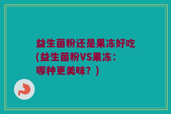 益生菌粉还是果冻好吃(益生菌粉VS果冻:哪种更美味?) 益生菌粉还是果冻好吃(益生菌粉VS果冻:哪种更美味?)