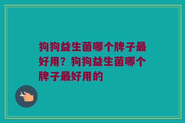 狗狗益生菌哪个牌子好用?狗狗益生菌哪个牌子好用的 狗狗益生菌哪个牌子好用?狗狗益生菌哪个牌子好用的