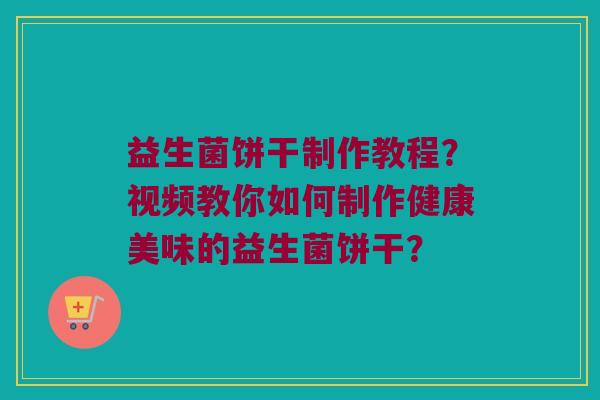 益生菌饼干制作教程?视频教你如何制作健康美味的益生菌饼干? 益生菌饼干制作教程?视频教你如何制作健康美味的益生菌饼干?