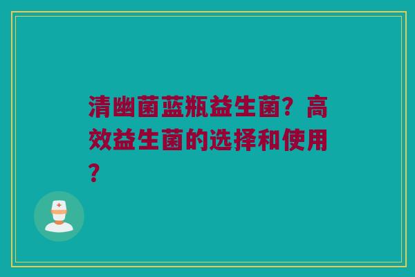 清幽菌蓝瓶益生菌?高效益生菌的选择和使用? 清幽菌蓝瓶益生菌?高效益生菌的选择和使用?