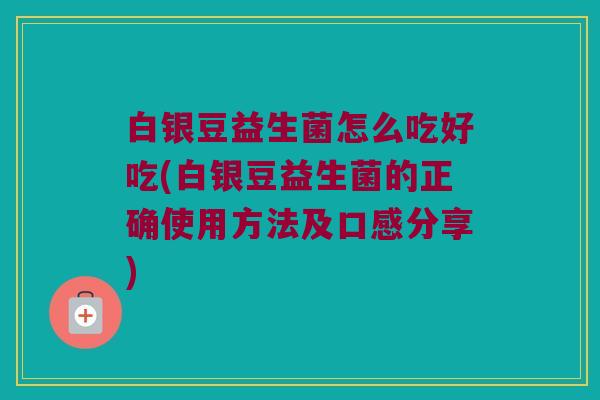 白银豆益生菌怎么吃好吃(白银豆益生菌的正确使用方法及口感分享)