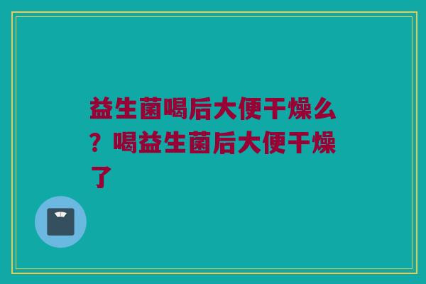 益生菌喝后大便干燥么？喝益生菌后大便干燥了