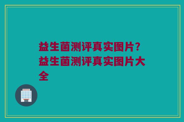 益生菌测评真实图片？益生菌测评真实图片大全