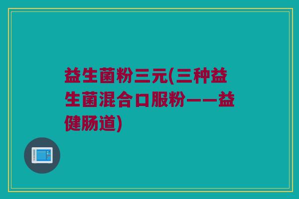 益生菌粉三元(三种益生菌混合口服粉——益健肠道) 益生菌粉三元(三种益生菌混合口服粉——益健肠道)