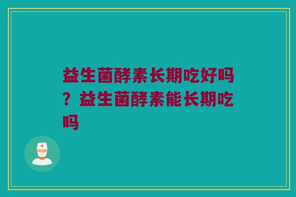 益生菌酵素长期吃好吗?益生菌酵素能长期吃吗 益生菌酵素长期吃好吗?益生菌酵素能长期吃吗