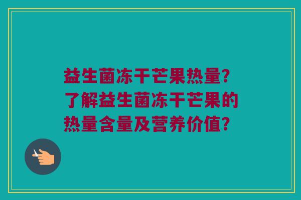 益生菌冻干芒果热量？了解益生菌冻干芒果的热量含量及营养价值？