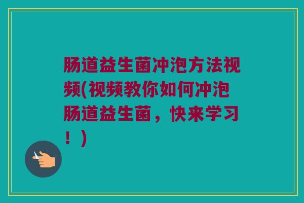 肠道益生菌冲泡方法视频(视频教你如何冲泡肠道益生菌，快来学习！)