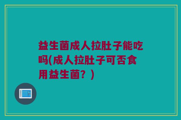 益生菌成人拉肚子能吃吗(成人拉肚子可否食用益生菌?) 益生菌成人拉肚子能吃吗(成人拉肚子可否食用益生菌?)