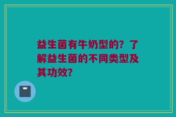 益生菌有牛奶型的?了解益生菌的不同类型及其功效? 益生菌有牛奶型的?了解益生菌的不同类型及其功效?