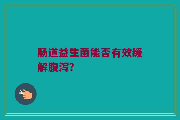 肠道益生菌能否有效缓解腹泻？