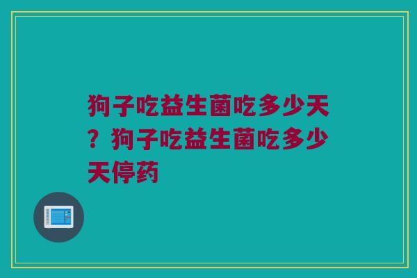 狗子吃益生菌吃多少天?狗子吃益生菌吃多少天停药 狗子吃益生菌吃多少天?狗子吃益生菌吃多少天停药