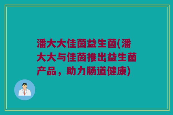 潘大大佳茵益生菌(潘大大与佳茵推出益生菌产品,助力肠道健康) 潘大大佳茵益生菌(潘大大与佳茵推出益生菌产品,助力肠道健康)