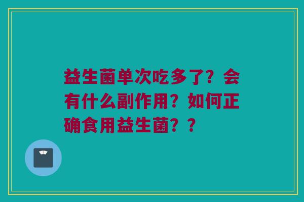 益生菌单次吃多了?会有什么副作用?如何正确食用益生菌?? 益生菌单次吃多了?会有什么副作用?如何正确食用益生菌??